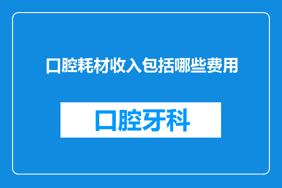 口腔耗材收入包括哪些费用