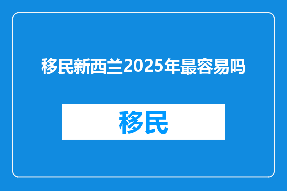 移民新西兰2025年最容易吗