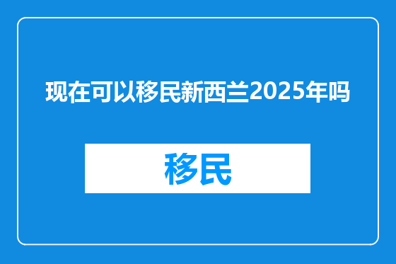 现在可以移民新西兰2025年吗