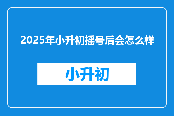 2025年小升初摇号后会怎么样
