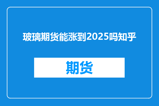 玻璃期货能涨到2025吗知乎