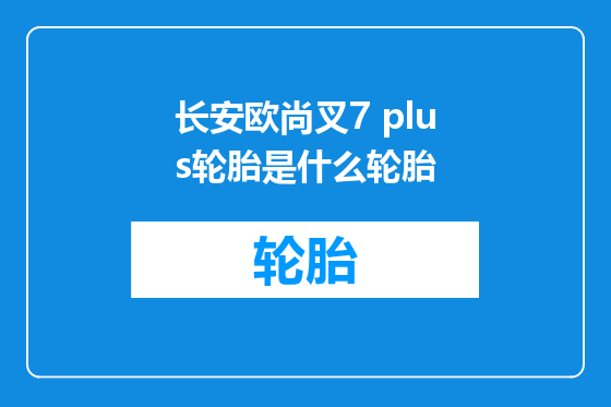 长安欧尚叉7 plus轮胎是什么轮胎