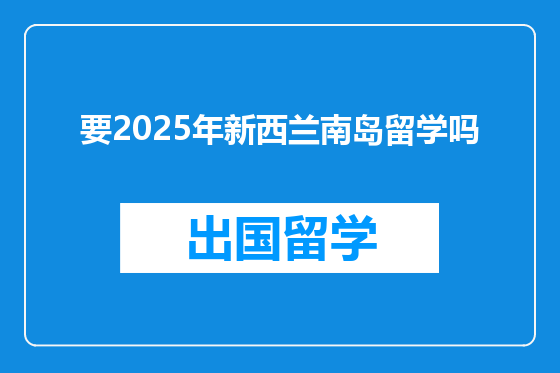 要2025年新西兰南岛留学吗
