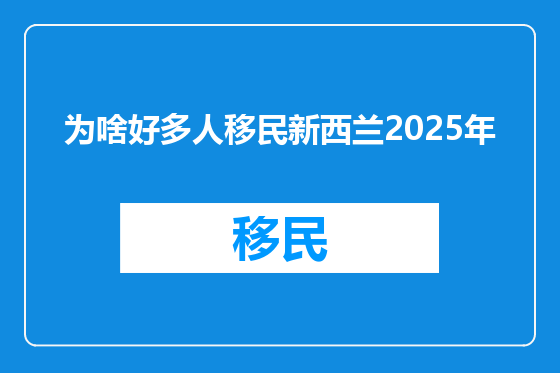 为啥好多人移民新西兰2025年