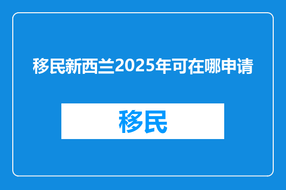 移民新西兰2025年可在哪申请