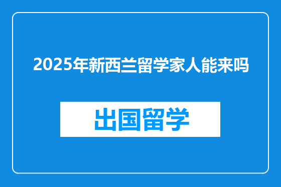 2025年新西兰留学家人能来吗
