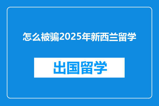 怎么被骗2025年新西兰留学