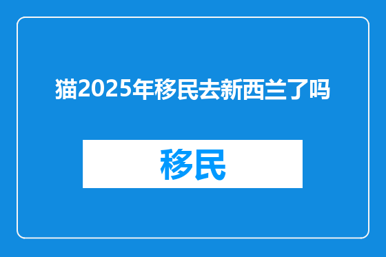 猫2025年移民去新西兰了吗