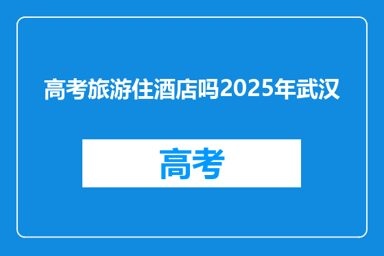 高考旅游住酒店吗2025年武汉