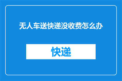 无人车送快递没收费怎么办