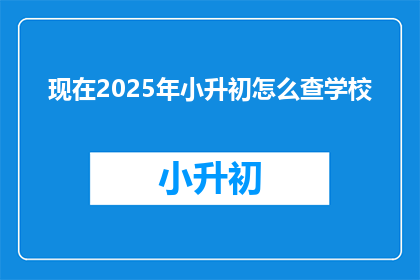 现在2025年小升初怎么查学校