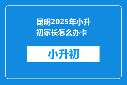 昆明2025年小升初家长怎么办卡