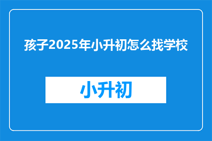 孩子2025年小升初怎么找学校