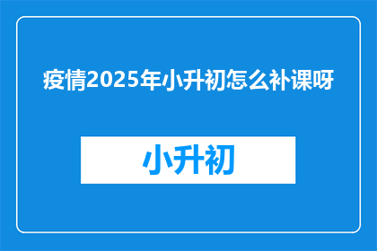 疫情2025年小升初怎么补课呀