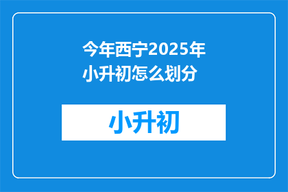 今年西宁2025年小升初怎么划分