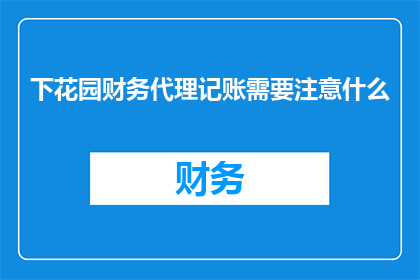 下花园财务代理记账需要注意什么
