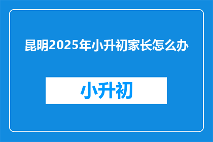 昆明2025年小升初家长怎么办