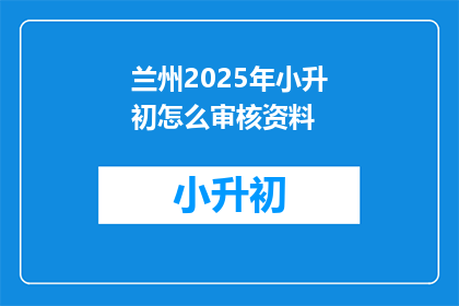 兰州2025年小升初怎么审核资料