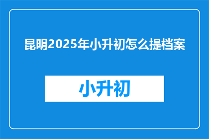 昆明2025年小升初怎么提档案