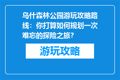 乌什森林公园游玩攻略路线：你打算如何规划一次难忘的探险之旅？