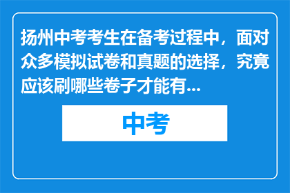 扬州中考考生在备考过程中，面对众多模拟试卷和真题的选择，究竟应该刷哪些卷子才能有效提高成绩？