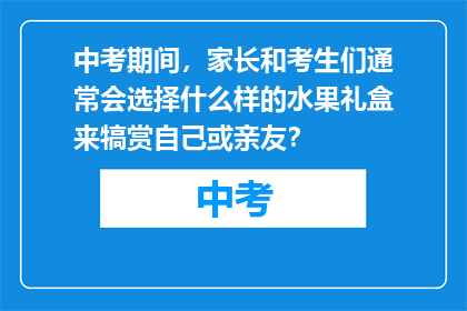 中考期间，家长和考生们通常会选择什么样的水果礼盒来犒赏自己或亲友？