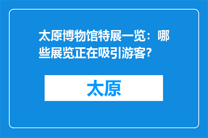 太原博物馆特展一览：哪些展览正在吸引游客？