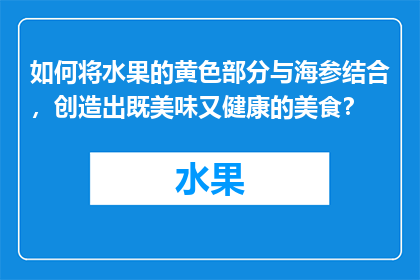 如何将水果的黄色部分与海参结合，创造出既美味又健康的美食？