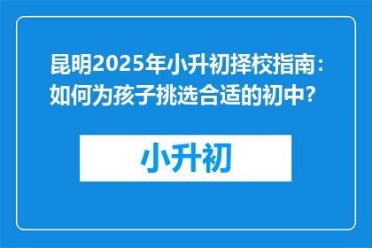 昆明2025年小升初择校指南：如何为孩子挑选合适的初中？