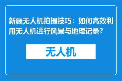 新疆无人机拍摄技巧：如何高效利用无人机进行风景与地理记录？