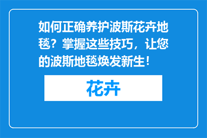如何正确养护波斯花卉地毯？掌握这些技巧，让您的波斯地毯焕发新生！