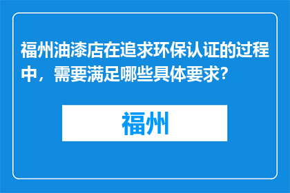 福州油漆店在追求环保认证的过程中，需要满足哪些具体要求？