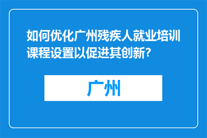 如何优化广州残疾人就业培训课程设置以促进其创新？