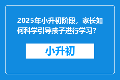 2025年小升初阶段，家长如何科学引导孩子进行学习？