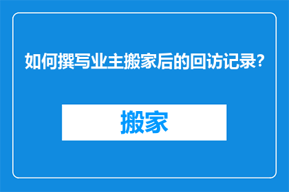 如何撰写业主搬家后的回访记录？