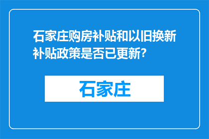 石家庄购房补贴和以旧换新补贴政策是否已更新？