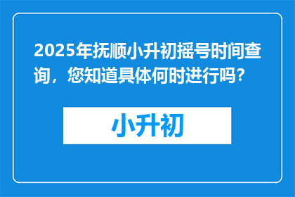 2025年抚顺小升初摇号时间查询，您知道具体何时进行吗？