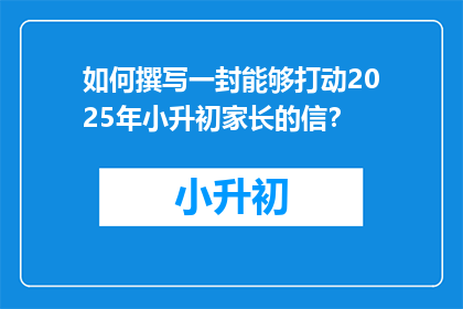 如何撰写一封能够打动2025年小升初家长的信？