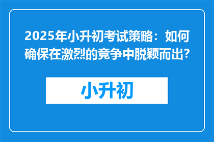 2025年小升初考试策略：如何确保在激烈的竞争中脱颖而出？