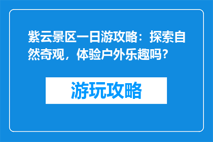 紫云景区一日游攻略：探索自然奇观，体验户外乐趣吗？