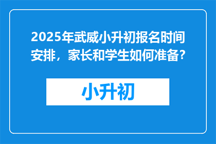 2025年武威小升初报名时间安排，家长和学生如何准备？