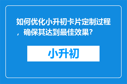 如何优化小升初卡片定制过程，确保其达到最佳效果？