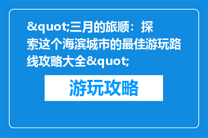"三月的旅顺：探索这个海滨城市的最佳游玩路线攻略大全"