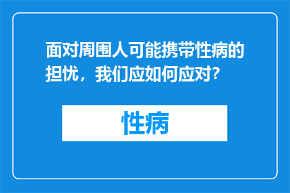 面对周围人可能携带性病的担忧，我们应如何应对？