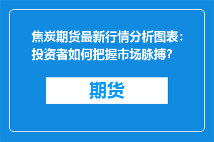 焦炭期货最新行情分析图表：投资者如何把握市场脉搏？