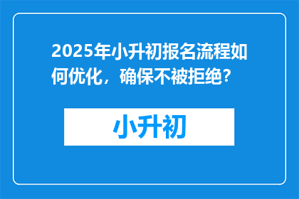 2025年小升初报名流程如何优化，确保不被拒绝？