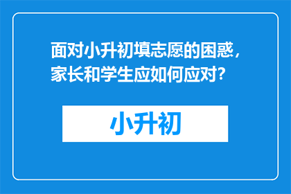 面对小升初填志愿的困惑，家长和学生应如何应对？