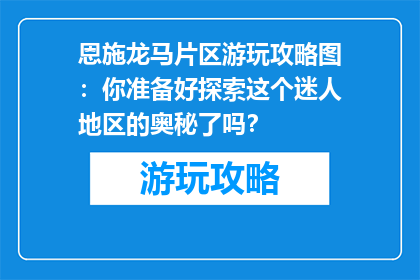 恩施龙马片区游玩攻略图：你准备好探索这个迷人地区的奥秘了吗？
