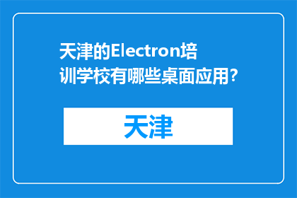 天津的Electron培训学校有哪些桌面应用？