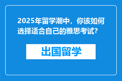 2025年留学潮中，你该如何选择适合自己的雅思考试？